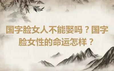 国字脸女人不能娶吗？国字脸女性的命运怎样？