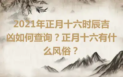 2021年正月十六时辰吉凶如何查询？正月十六有什么风俗？