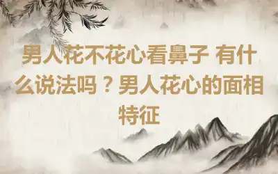 男人花不花心看鼻子 有什么说法吗？男人花心的面相特征