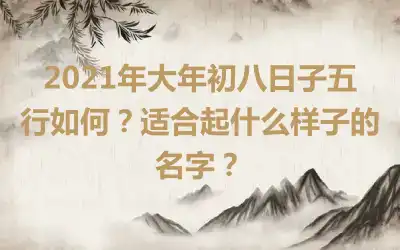 2021年大年初八日子五行如何？适合起什么样子的名字？