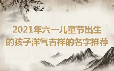 2021年六一儿童节出生的孩子洋气吉祥的名字推荐