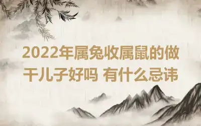 2022年属兔收属鼠的做干儿子好吗 有什么忌讳