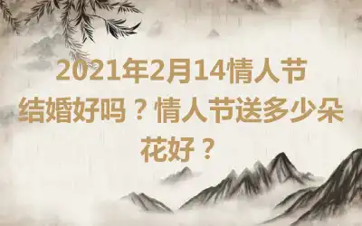 2021年2月14情人节结婚好吗？情人节送多少朵花好？