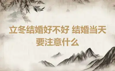 立冬结婚好不好 结婚当天要注意什么