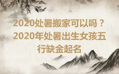 2020处暑搬家可以吗？2020年处暑出生女孩五行缺金起名