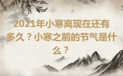 2021年小寒离现在还有多久？小寒之前的节气是什么？