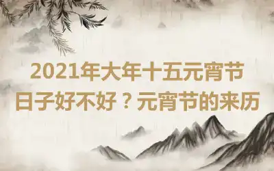 2021年大年十五元宵节日子好不好？元宵节的来历
