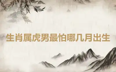 生肖属虎男最怕哪几月出生