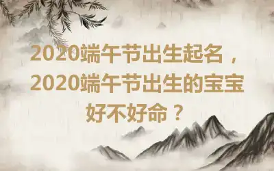 2020端午节出生起名,2020端午节出生的宝宝好不好命?