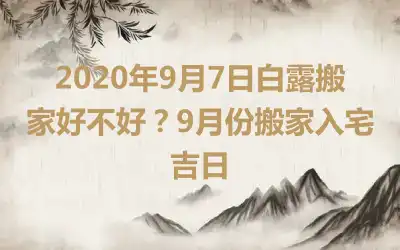 2020年9月7日白露搬家好不好？9月份搬家入宅吉日