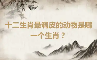 十二生肖最调皮的动物是哪一个生肖？