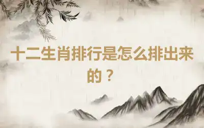 十二生肖排行是怎么排出来的？