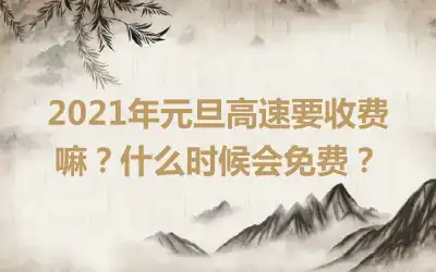 2021年元旦高速要收费嘛？什么时候会免费？