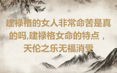 建禄格的女人非常命苦是真的吗,建禄格女命的特点，天伦之乐无福消受