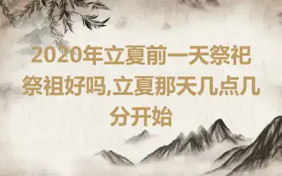 2020年立夏前一天祭祀祭祖好吗,立夏那天几点几分开始