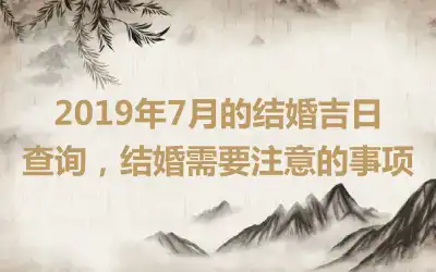 2019年7月的结婚吉日查询，结婚需要注意的事项