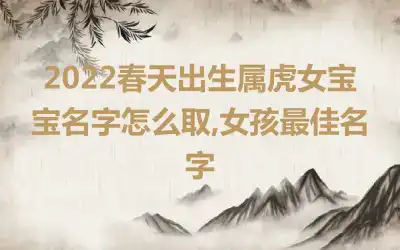 2022春天出生属虎女宝宝名字怎么取,女孩最佳名字