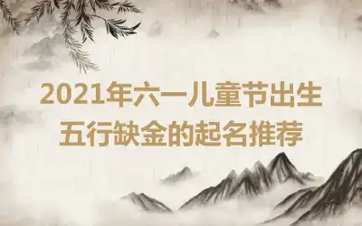 2021年六一儿童节出生五行缺金的起名推荐