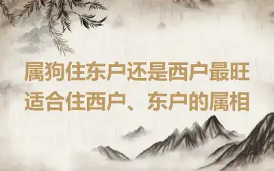 属狗住东户还是西户最旺 适合住西户、东户的属相