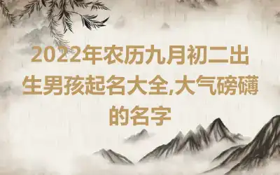 2022年农历九月初二出生男孩起名大全,大气磅礴的名字