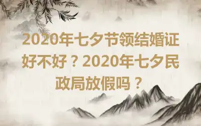 2020年七夕节领结婚证好不好？2020年七夕民政局放假吗？