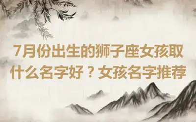 7月份出生的狮子座女孩取什么名字好？女孩名字推荐