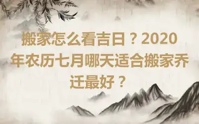 搬家怎么看吉日？2020年农历七月哪天适合搬家乔迁最好？