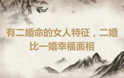 有二婚命的女人特征，二婚比一婚幸福面相