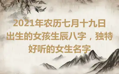 2021年农历七月十九日出生的女孩生辰八字，独特好听的女生名字