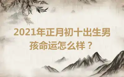 2021年正月初十出生男孩命运怎么样？