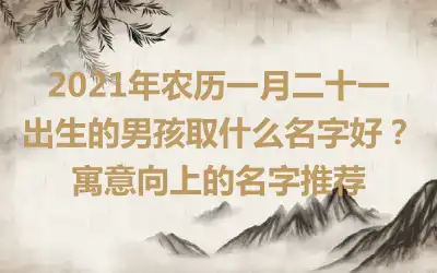 2021年农历一月二十一出生的男孩取什么名字好？寓意向上的名字推荐