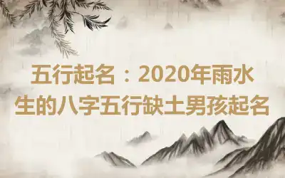 五行起名：2020年雨水生的八字五行缺土男孩起名