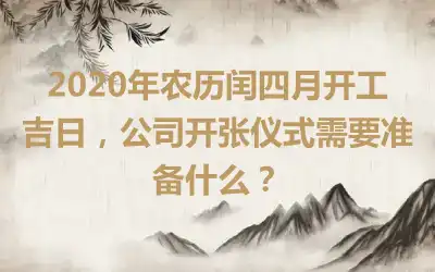 2020年农历闰四月开工吉日，公司开张仪式需要准备什么？