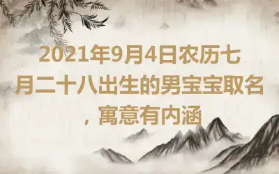 2021年9月4日农历七月二十八出生的男宝宝取名,寓意有内涵