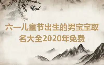 六一儿童节出生的男宝宝取名大全2020年免费