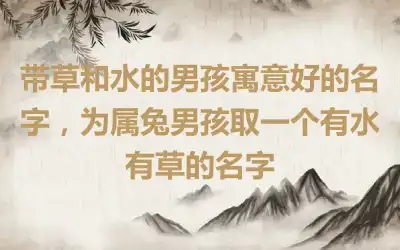 带草和水的男孩寓意好的名字，为属兔男孩取一个有水有草的名字