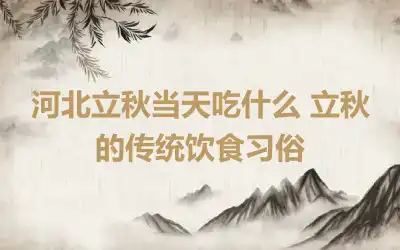 河北立秋当天吃什么 立秋的传统饮食习俗