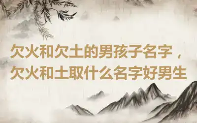 欠火和欠土的男孩子名字，欠火和土取什么名字好男生