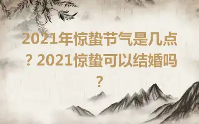 2021年惊蛰节气是几点？2021惊蛰可以结婚吗？