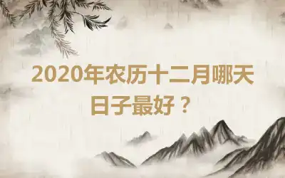 2020年农历十二月哪天日子最好？
