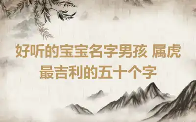 好听的宝宝名字男孩 属虎最吉利的五十个字