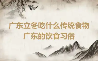 广东立冬吃什么传统食物 广东的饮食习俗