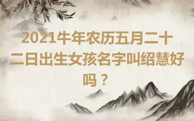 2021牛年农历五月二十二日出生女孩名字叫绍慧好吗？