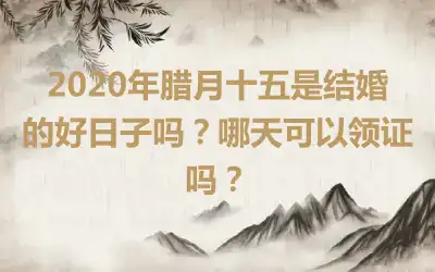 2020年腊月十五是结婚的好日子吗?哪天可以领证吗?