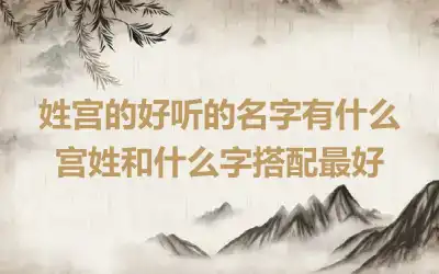 姓宫的好听的名字有什么 宫姓和什么字搭配最好