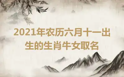 2021年农历六月十一出生的生肖牛女取名