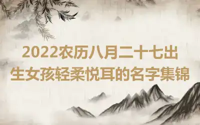 2022农历八月二十七出生女孩轻柔悦耳的名字集锦