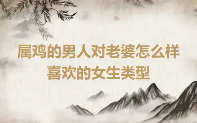 属鸡的男人对老婆怎么样 喜欢的女生类型