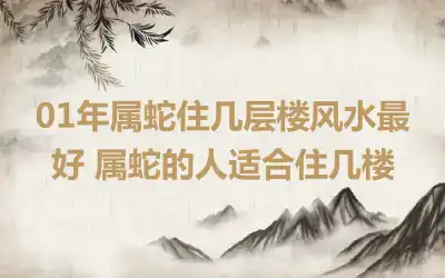 01年属蛇住几层楼风水最好 属蛇的人适合住几楼