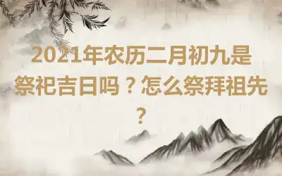 2021年农历二月初九是祭祀吉日吗？怎么祭拜祖先？